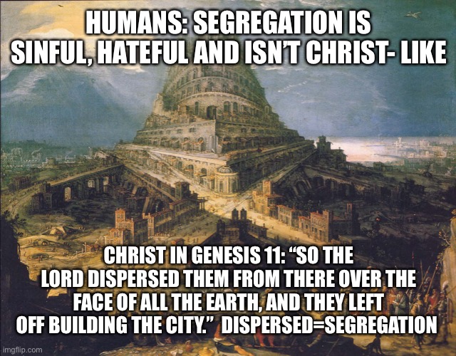 Tower of Babel | HUMANS: SEGREGATION IS SINFUL, HATEFUL AND ISN’T CHRIST- LIKE; CHRIST IN GENESIS 11: “SO THE LORD DISPERSED THEM FROM THERE OVER THE FACE OF ALL THE EARTH, AND THEY LEFT OFF BUILDING THE CITY.”  DISPERSED=SEGREGATION | image tagged in racism,segregation,hate speech,antifa,leftist | made w/ Imgflip meme maker