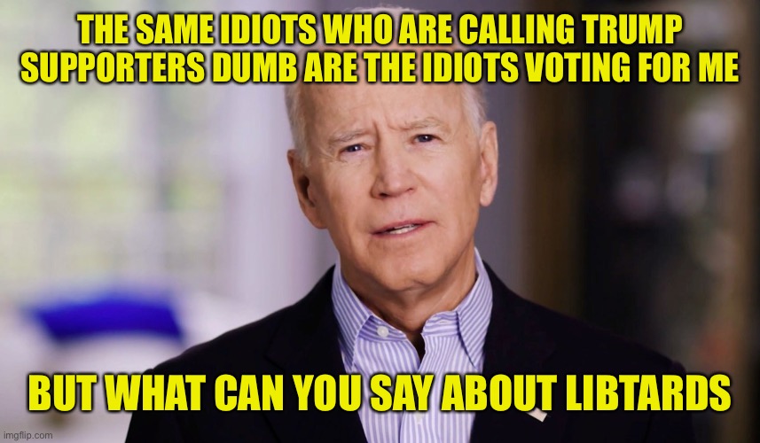 Joe Biden 2020 | THE SAME IDIOTS WHO ARE CALLING TRUMP SUPPORTERS DUMB ARE THE IDIOTS VOTING FOR ME BUT WHAT CAN YOU SAY ABOUT LIBTARDS | image tagged in joe biden 2020 | made w/ Imgflip meme maker