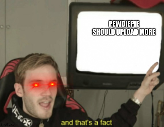 and that's a fact | PEWDIEPIE SHOULD UPLOAD MORE | image tagged in and that's a fact | made w/ Imgflip meme maker