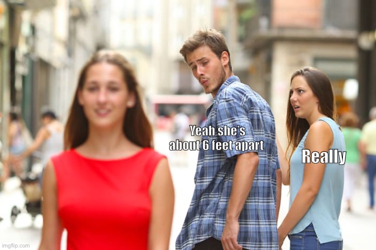 Distracted Boyfriend |  Yeah she’s about 6 feet apart; Really | image tagged in memes,distracted boyfriend | made w/ Imgflip meme maker