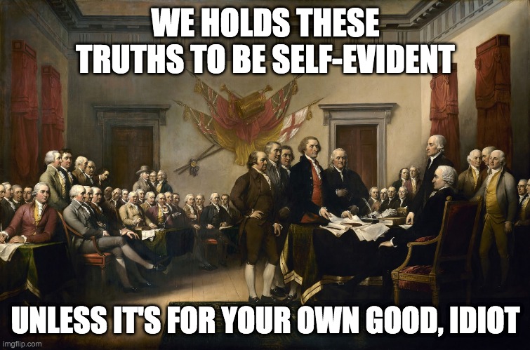 bill of rights | WE HOLDS THESE TRUTHS TO BE SELF-EVIDENT; UNLESS IT'S FOR YOUR OWN GOOD, IDIOT | image tagged in founding fathers | made w/ Imgflip meme maker