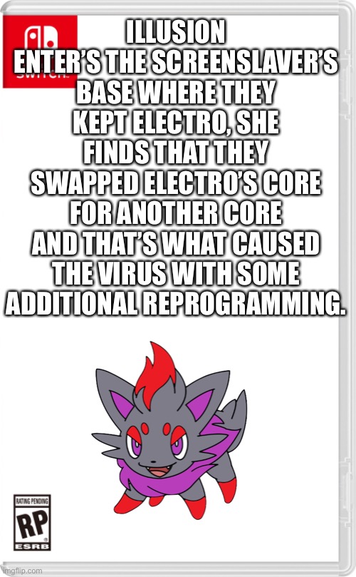 “They swapped the god —— core! That’s what caused the virus!” | ILLUSION ENTER’S THE SCREENSLAVER’S BASE WHERE THEY KEPT ELECTRO, SHE FINDS THAT THEY SWAPPED ELECTRO’S CORE FOR ANOTHER CORE AND THAT’S WHAT CAUSED THE VIRUS WITH SOME ADDITIONAL REPROGRAMMING. | image tagged in nintendo switch cartridge case | made w/ Imgflip meme maker