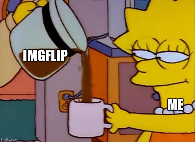 Sorry if this is repost |  IMGFLIP; ME | image tagged in lisa simpson coffee that x shit | made w/ Imgflip meme maker