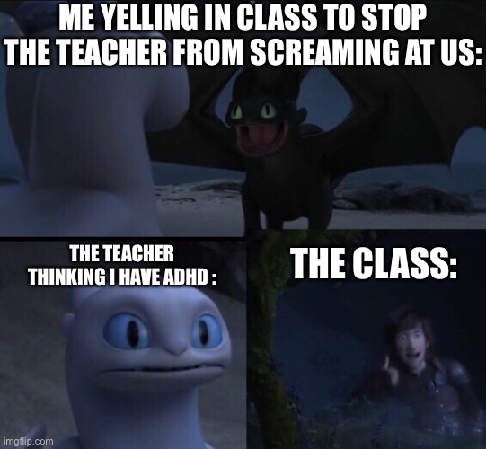 How to train your dragon 3 | ME YELLING IN CLASS TO STOP THE TEACHER FROM SCREAMING AT US:; THE TEACHER THINKING I HAVE ADHD :; THE CLASS: | image tagged in how to train your dragon 3 | made w/ Imgflip meme maker
