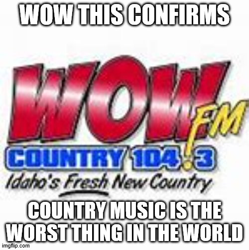 country | WOW THIS CONFIRMS; COUNTRY MUSIC IS THE WORST THING IN THE WORLD | image tagged in country | made w/ Imgflip meme maker