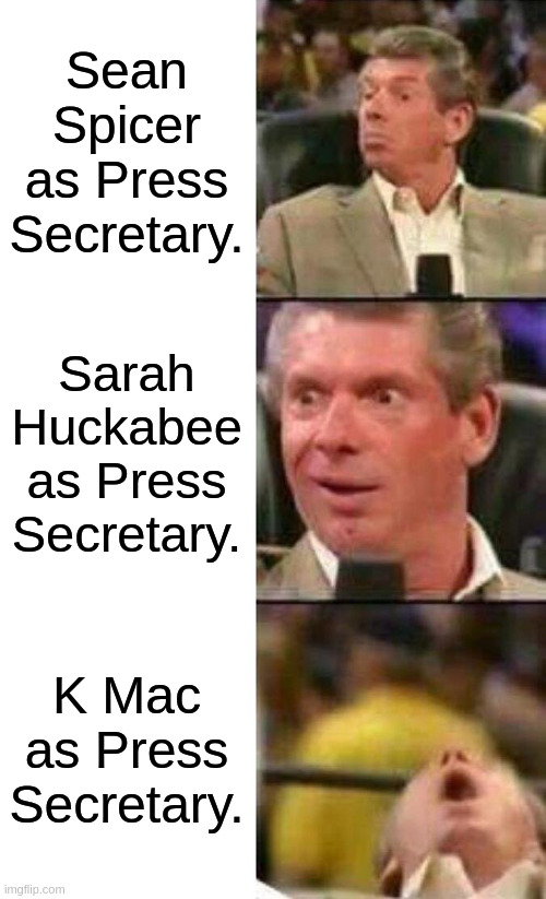 Vince McMahon  | Sean Spicer as Press Secretary. Sarah Huckabee as Press Secretary. K Mac as Press Secretary. | image tagged in vince mcmahon | made w/ Imgflip meme maker