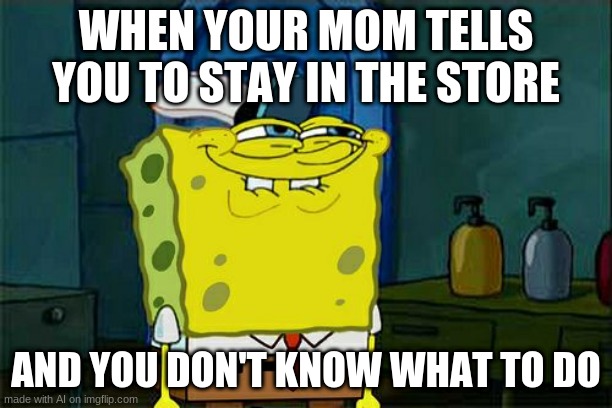 Don't You Squidward | WHEN YOUR MOM TELLS YOU TO STAY IN THE STORE; AND YOU DON'T KNOW WHAT TO DO | image tagged in memes,don't you squidward | made w/ Imgflip meme maker