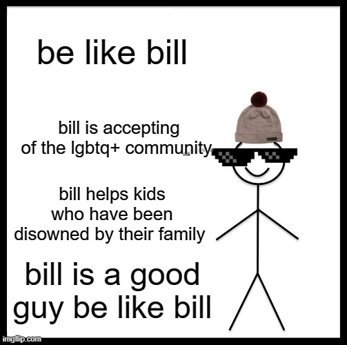Be Like Bill | be like bill; bill is accepting of the lgbtq+ community; bill helps kids who have been disowned by their family; bill is a good guy be like bill | image tagged in memes,be like bill | made w/ Imgflip meme maker