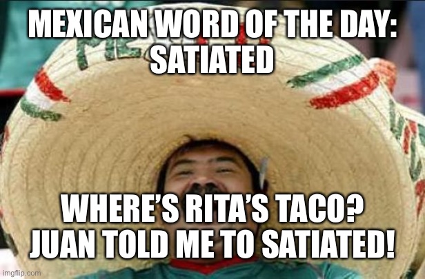 mexican word of the day | MEXICAN WORD OF THE DAY:
SATIATED; WHERE’S RITA’S TACO? JUAN TOLD ME TO SATIATED! | image tagged in mexican word of the day | made w/ Imgflip meme maker