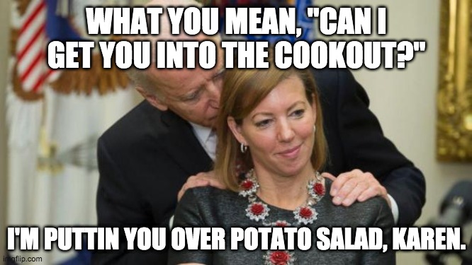 #BlackJoeBiden | WHAT YOU MEAN, "CAN I GET YOU INTO THE COOKOUT?"; I'M PUTTIN YOU OVER POTATO SALAD, KAREN. | image tagged in creepy joe biden | made w/ Imgflip meme maker