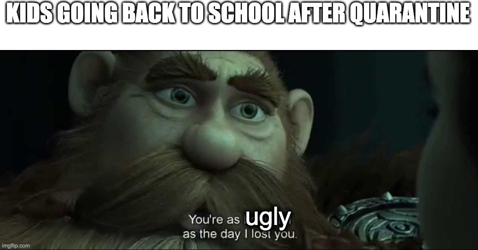 You are as beautiful as the day I lost you | KIDS GOING BACK TO SCHOOL AFTER QUARANTINE; ugly | image tagged in you are as beautiful as the day i lost you,quarantine,school | made w/ Imgflip meme maker