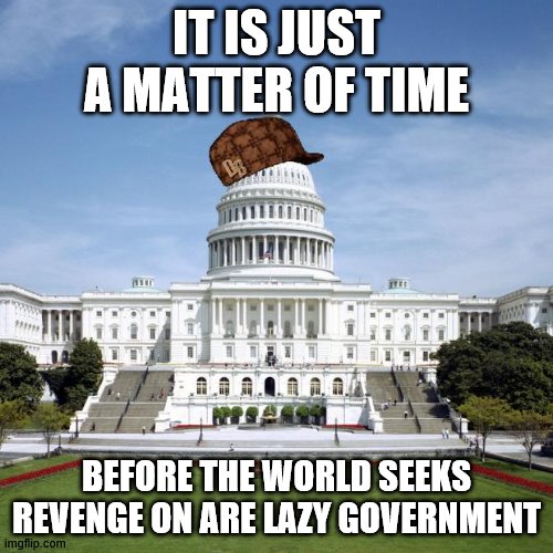 Scumbag Government | IT IS JUST A MATTER OF TIME; BEFORE THE WORLD SEEKS REVENGE ON ARE LAZY GOVERNMENT | image tagged in scumbag government | made w/ Imgflip meme maker