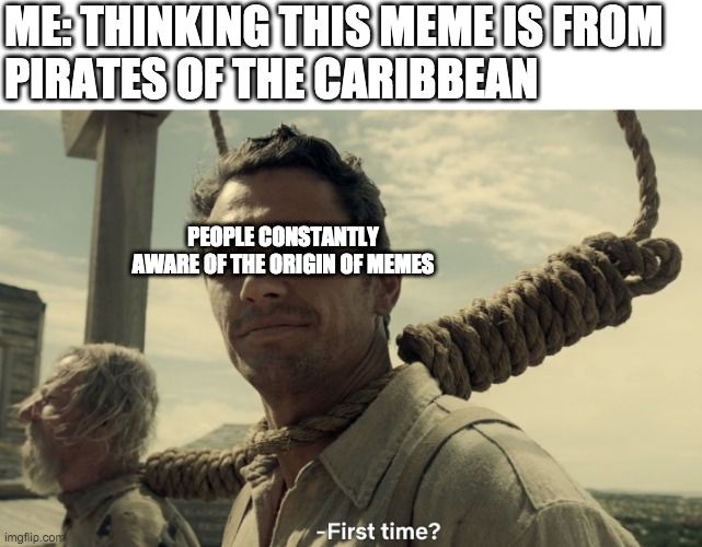 first time | ME: THINKING THIS MEME IS FROM 
PIRATES OF THE CARIBBEAN; PEOPLE CONSTANTLY AWARE OF THE ORIGIN OF MEMES | image tagged in first time | made w/ Imgflip meme maker