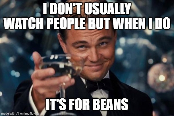 beans | I DON'T USUALLY WATCH PEOPLE BUT WHEN I DO; IT'S FOR BEANS | image tagged in memes,leonardo dicaprio cheers | made w/ Imgflip meme maker
