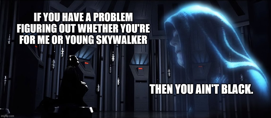 You ain't black | IF YOU HAVE A PROBLEM FIGURING OUT WHETHER YOU'RE FOR ME OR YOUNG SKYWALKER; THEN YOU AIN'T BLACK. | image tagged in darth vader,emperor palpatine,the empire strikes back,joe biden,black | made w/ Imgflip meme maker