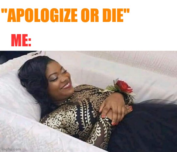 "APOLOGIZE OR DIE" ME: | made w/ Imgflip meme maker