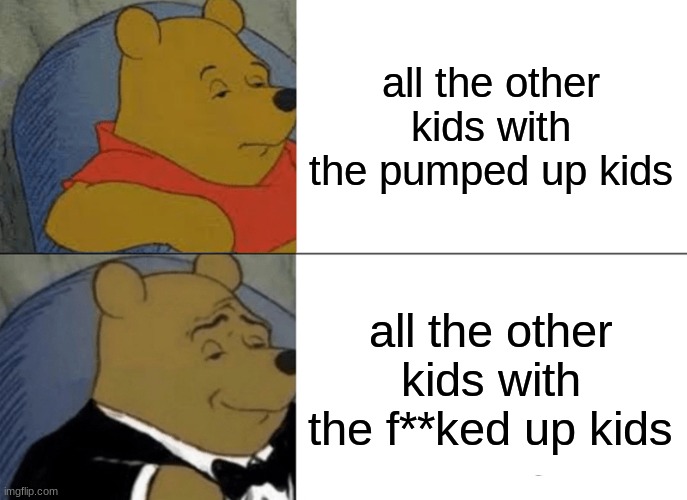 all the other kids with f**ked uo kids | all the other kids with the pumped up kids; all the other kids with the f**ked up kids | image tagged in memes,tuxedo winnie the pooh | made w/ Imgflip meme maker