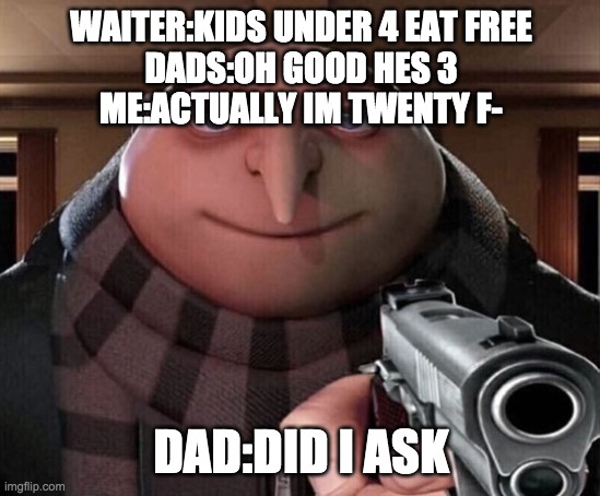 Gru Gun | WAITER:KIDS UNDER 4 EAT FREE
DADS:OH GOOD HES 3
ME:ACTUALLY IM TWENTY F-; DAD:DID I ASK | image tagged in gru gun | made w/ Imgflip meme maker