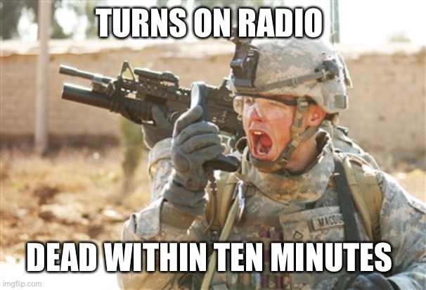 Real | TURNS ON RADIO; DEAD WITHIN TEN MINUTES | image tagged in military radio,memes | made w/ Imgflip meme maker