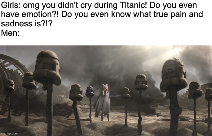 Girls: omg you didn’t cry during Titanic! Do you even
have emotion?! Do you even know what true pain and 
sadness is?!?
Men: | image tagged in clone wars,boys vs girls | made w/ Imgflip meme maker