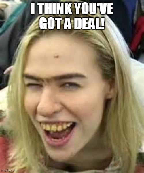 ugly girl | I THINK YOU'VE GOT A DEAL! | image tagged in ugly girl | made w/ Imgflip meme maker