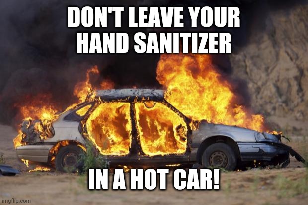 Don't start a car fire | DON'T LEAVE YOUR
HAND SANITIZER; IN A HOT CAR! | image tagged in car fire | made w/ Imgflip meme maker