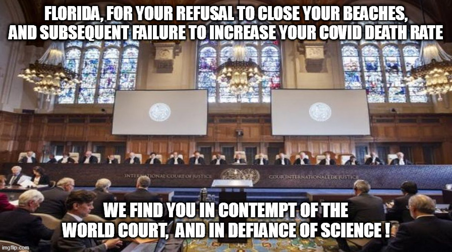 Those silly leftard judges are at it again! | FLORIDA, FOR YOUR REFUSAL TO CLOSE YOUR BEACHES, AND SUBSEQUENT FAILURE TO INCREASE YOUR COVID DEATH RATE; WE FIND YOU IN CONTEMPT OF THE WORLD COURT,  AND IN DEFIANCE OF SCIENCE ! | image tagged in world court,florida,covid | made w/ Imgflip meme maker