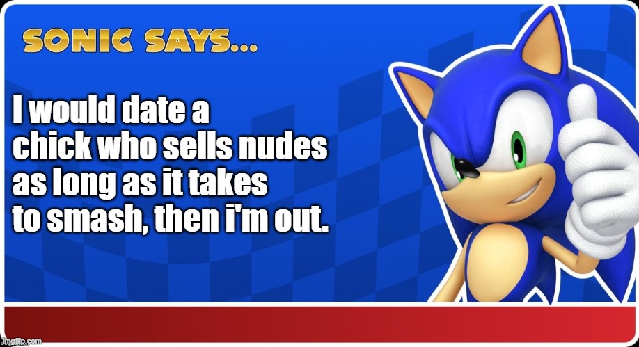 I would date a chick as long as it takes to smash, then i'm out. | I would date a chick who sells nudes as long as it takes to smash, then i'm out. | image tagged in sonic says sasr,sonic says,sonic meme,memes | made w/ Imgflip meme maker