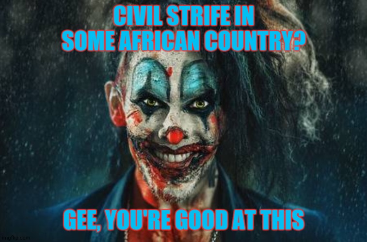 w | CIVIL STRIFE IN SOME AFRICAN COUNTRY? GEE, YOU'RE GOOD AT THIS | made w/ Imgflip meme maker