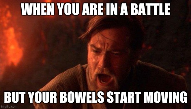 You Were The Chosen One (Star Wars) | WHEN YOU ARE IN A BATTLE; BUT YOUR BOWELS START MOVING | image tagged in memes,you were the chosen one star wars | made w/ Imgflip meme maker