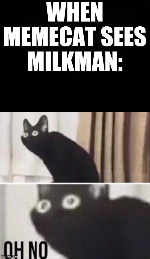 Who's with me?! |  WHEN MEMECAT SEES MILKMAN: | image tagged in black background,oh no cat,memecat,milkman,war | made w/ Imgflip meme maker