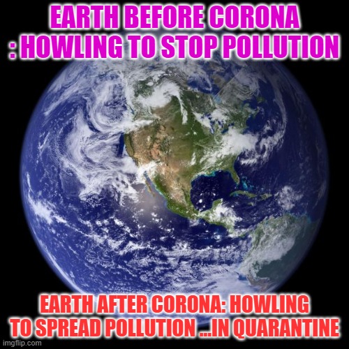 eartho | EARTH BEFORE CORONA : HOWLING TO STOP POLLUTION; EARTH AFTER CORONA: HOWLING TO SPREAD POLLUTION ...IN QUARANTINE | image tagged in earth | made w/ Imgflip meme maker