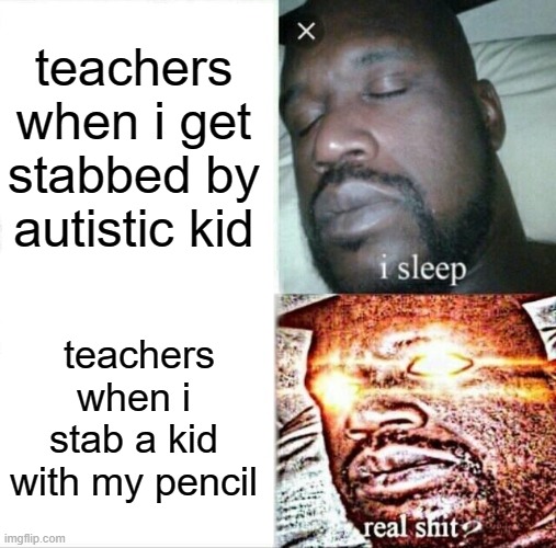 Sleeping Shaq Meme | teachers when i get stabbed by autistic kid teachers when i stab a kid with my pencil | image tagged in memes,sleeping shaq | made w/ Imgflip meme maker
