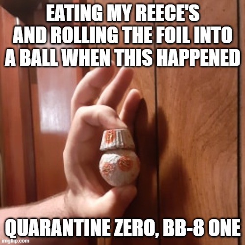 I'm not crazy...YOU'RE crazy. |  EATING MY REECE'S AND ROLLING THE FOIL INTO A BALL WHEN THIS HAPPENED; QUARANTINE ZERO, BB-8 ONE | image tagged in quarantine,star wars,star wars bb-8 | made w/ Imgflip meme maker