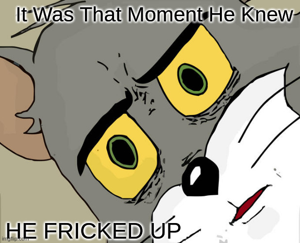 Unsettled Tom Meme | It Was That Moment He Knew; HE FRICKED UP | image tagged in memes,unsettled tom | made w/ Imgflip meme maker