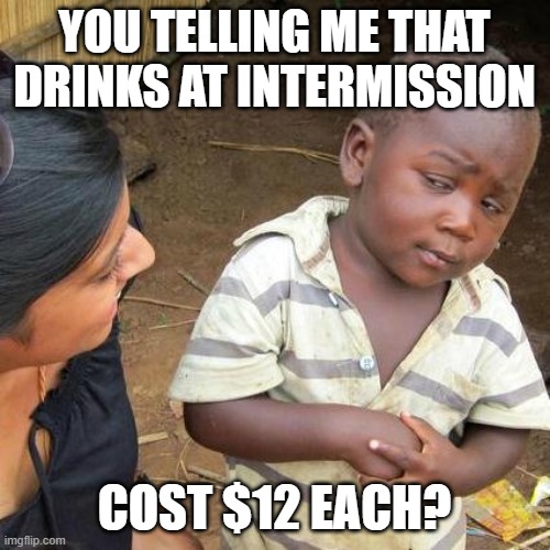 Third World Skeptical Kid Meme | YOU TELLING ME THAT DRINKS AT INTERMISSION COST $12 EACH? | image tagged in memes,third world skeptical kid | made w/ Imgflip meme maker