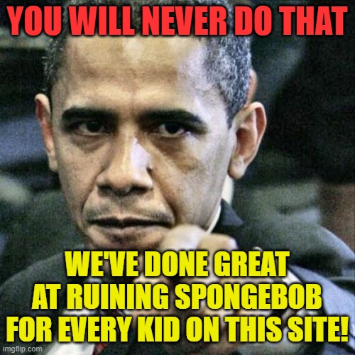 Pissed Off Obama Meme | YOU WILL NEVER DO THAT WE'VE DONE GREAT AT RUINING SPONGEBOB FOR EVERY KID ON THIS SITE! | image tagged in memes,pissed off obama | made w/ Imgflip meme maker