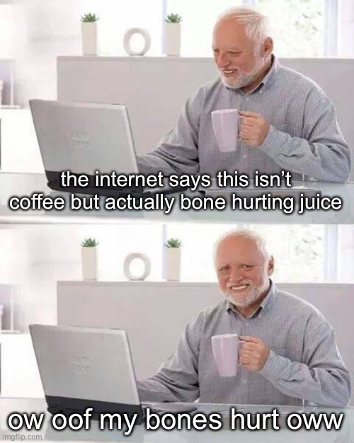 Hide the Pain Harold Meme | the internet says this isn’t coffee but actually bone hurting juice; ow oof my bones hurt oww | image tagged in memes,hide the pain harold | made w/ Imgflip meme maker