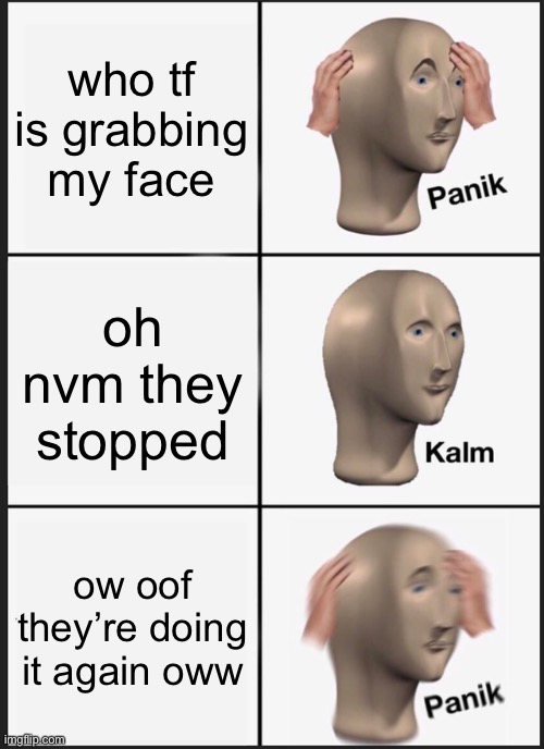 Panik Kalm Panik | who tf is grabbing my face; oh nvm they stopped; ow oof they’re doing it again oww | image tagged in memes,panik kalm panik | made w/ Imgflip meme maker
