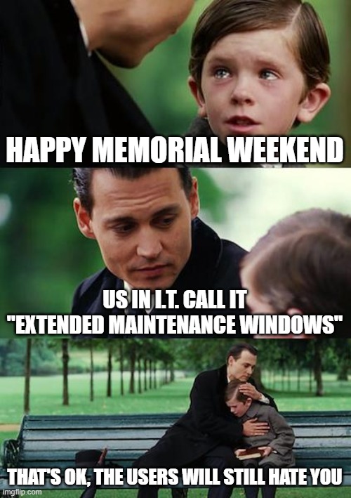 Finding Neverland | HAPPY MEMORIAL WEEKEND; US IN I.T. CALL IT "EXTENDED MAINTENANCE WINDOWS"; THAT'S OK, THE USERS WILL STILL HATE YOU | image tagged in memes,finding neverland | made w/ Imgflip meme maker
