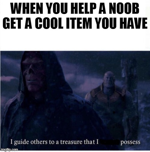 I guide others to a treasure I cannot possess | WHEN YOU HELP A NOOB GET A COOL ITEM YOU HAVE | image tagged in i guide others to a treasure i cannot possess | made w/ Imgflip meme maker