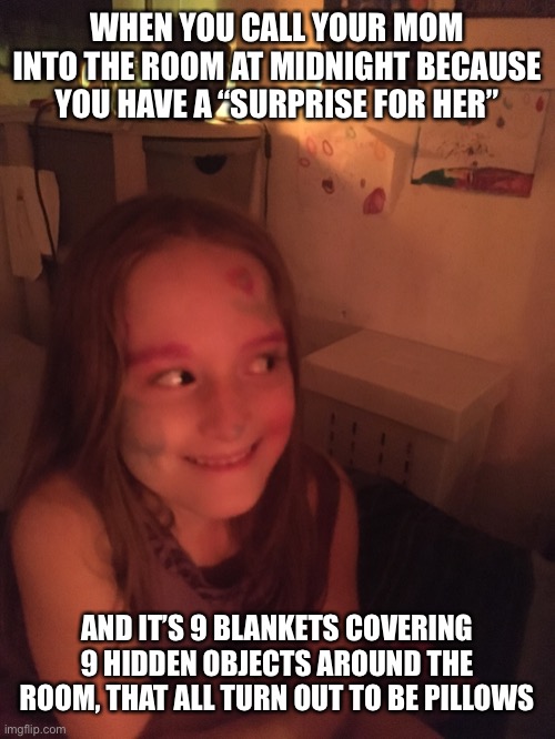 creative exhaustion | WHEN YOU CALL YOUR MOM INTO THE ROOM AT MIDNIGHT BECAUSE YOU HAVE A “SURPRISE FOR HER”; AND IT’S 9 BLANKETS COVERING 9 HIDDEN OBJECTS AROUND THE ROOM, THAT ALL TURN OUT TO BE PILLOWS | image tagged in kids,never sleep,tired,endless | made w/ Imgflip meme maker
