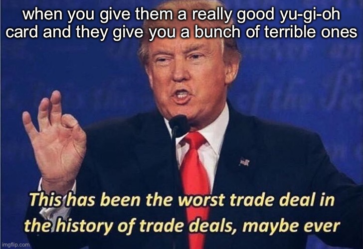 Donald Trump Worst Trade Deal | when you give them a really good yu-gi-oh card and they give you a bunch of terrible ones | image tagged in donald trump worst trade deal | made w/ Imgflip meme maker