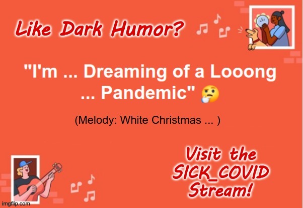 Hey! Let's Have A Sing Along! | Like Dark Humor? "I'm ... Dreaming of a Looong ... Pandemic" (Melody: White Christmas ... ) Visit the SICK_COVID Stream! | image tagged in sick_covid stream,covid-19,merry christmas,rick75230,dark humor | made w/ Imgflip meme maker