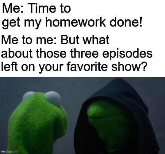 I suck at prioritizing stuff. | Me: Time to get my homework done! Me to me: But what about those three episodes left on your favorite show? | image tagged in memes,evil kermit | made w/ Imgflip meme maker