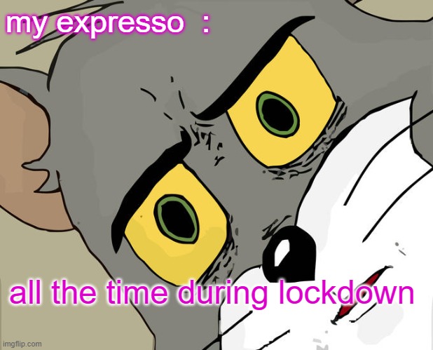 expresso | my expresso  :; all the time during lockdown | image tagged in memes,unsettled tom | made w/ Imgflip meme maker