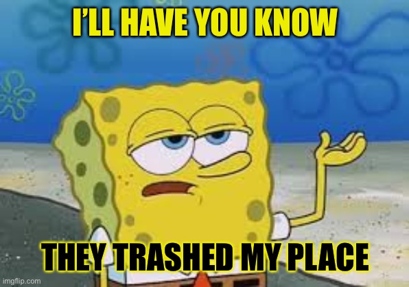 I’ll have you know spongebob | I’LL HAVE YOU KNOW THEY TRASHED MY PLACE | image tagged in ill have you know spongebob | made w/ Imgflip meme maker