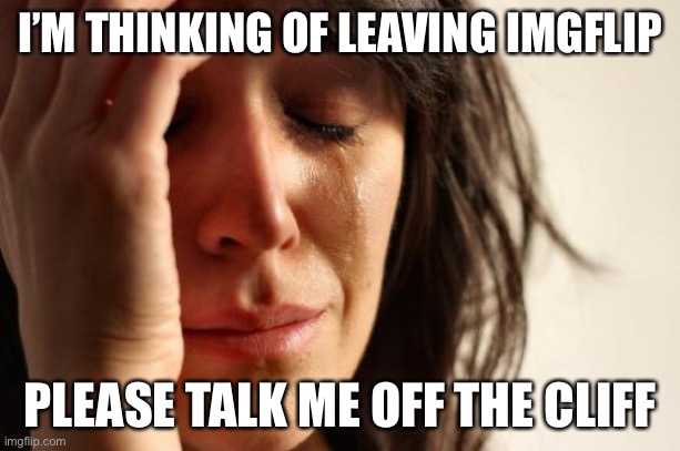 First World Problems |  I’M THINKING OF LEAVING IMGFLIP; PLEASE TALK ME OFF THE CLIFF | image tagged in memes,first world problems | made w/ Imgflip meme maker