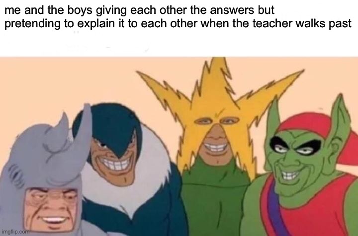 Me And The Boys | me and the boys giving each other the answers but pretending to explain it to each other when the teacher walks past | image tagged in memes,me and the boys | made w/ Imgflip meme maker