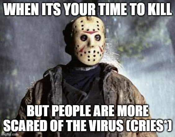 Friday 13th Jason | WHEN ITS YOUR TIME TO KILL; BUT PEOPLE ARE MORE SCARED OF THE VIRUS (CRIES*) | image tagged in friday 13th jason | made w/ Imgflip meme maker